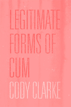 Legitimate Forms of Cum: Two Hundred Poems by Cody Clarke
